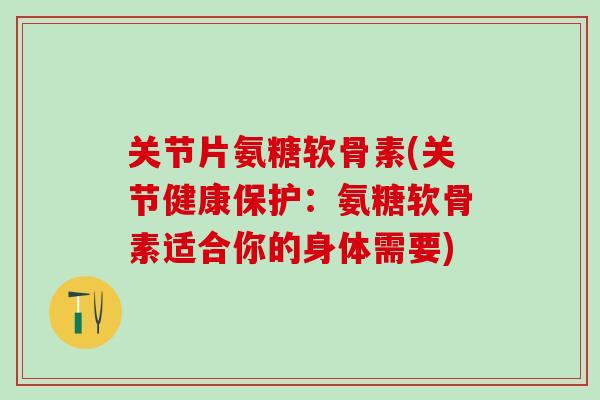 关节片氨糖软骨素(关节健康保护：氨糖软骨素适合你的身体需要)