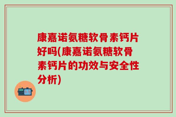 康嘉诺氨糖软骨素钙片好吗(康嘉诺氨糖软骨素钙片的功效与安全性分析)