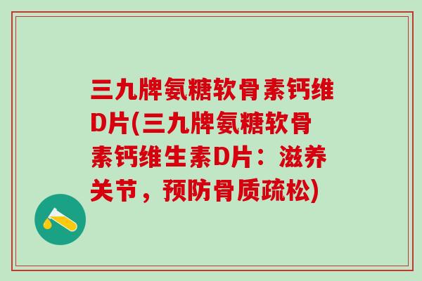三九牌氨糖软骨素钙维D片(三九牌氨糖软骨素钙维生素D片：滋养关节，预防骨质疏松)