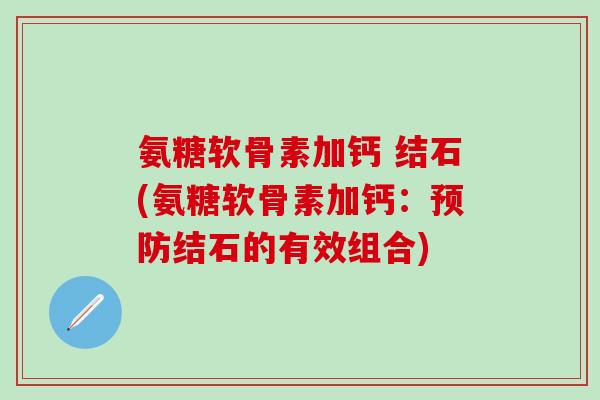 氨糖软骨素加钙 结石(氨糖软骨素加钙：预防结石的有效组合)