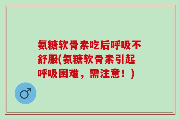 氨糖软骨素吃后呼吸不舒服(氨糖软骨素引起呼吸困难，需注意！)