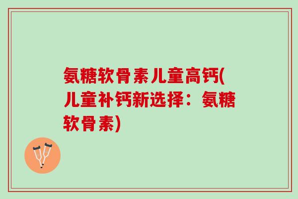 氨糖软骨素儿童高钙(儿童补钙新选择：氨糖软骨素)