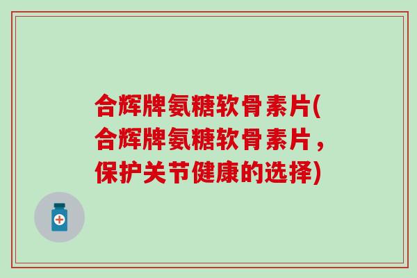 合辉牌氨糖软骨素片(合辉牌氨糖软骨素片，保护关节健康的选择)