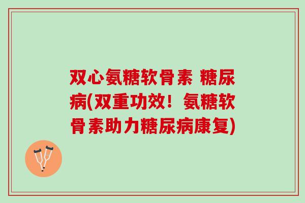 双心氨糖软骨素 糖尿病(双重功效！氨糖软骨素助力糖尿病康复)