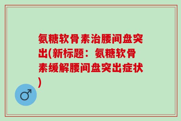 氨糖软骨素治腰间盘突出(新标题：氨糖软骨素缓解腰间盘突出症状)