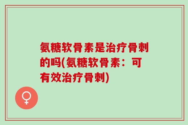氨糖软骨素是治疗骨刺的吗(氨糖软骨素：可有效治疗骨刺)