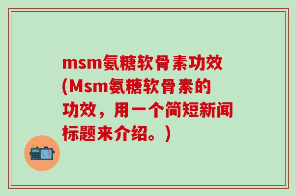 msm氨糖软骨素功效(Msm氨糖软骨素的功效，用一个简短新闻标题来介绍。)