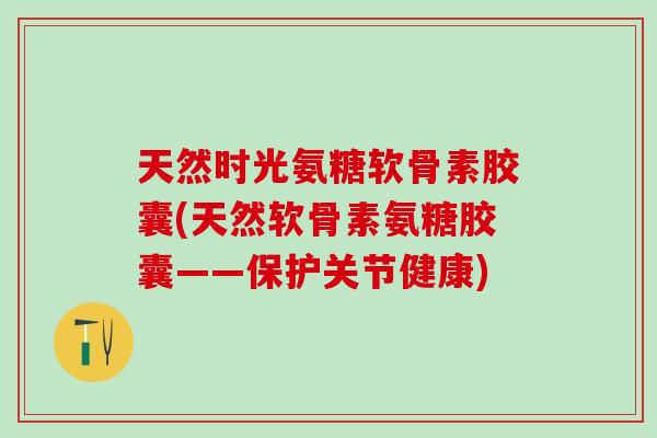 天然时光氨糖软骨素胶囊(天然软骨素氨糖胶囊——保护关节健康)