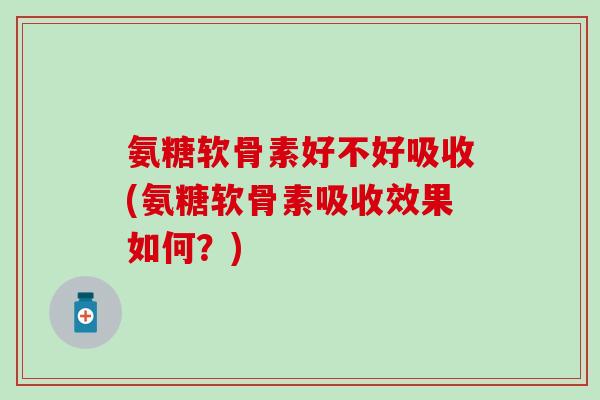 氨糖软骨素好不好吸收(氨糖软骨素吸收效果如何？)