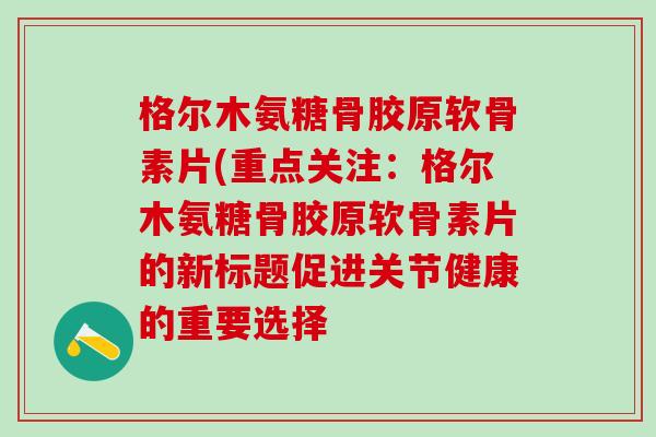 格尔木氨糖骨胶原软骨素片(重点关注：格尔木氨糖骨胶原软骨素片的新标题促进关节健康的重要选择