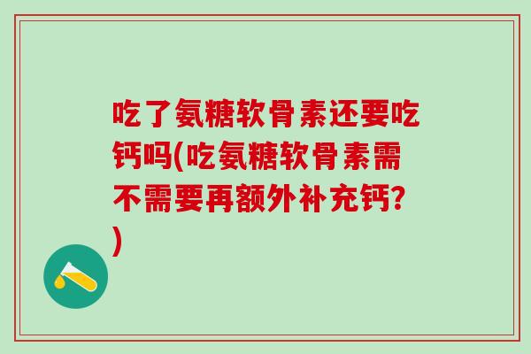 吃了氨糖软骨素还要吃钙吗(吃氨糖软骨素需不需要再额外补充钙？)