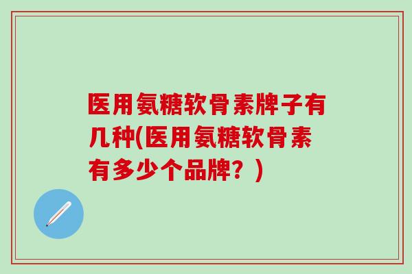 医用氨糖软骨素牌子有几种(医用氨糖软骨素有多少个品牌？)