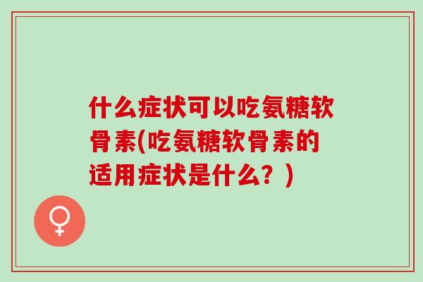 什么症状可以吃氨糖软骨素(吃氨糖软骨素的适用症状是什么？)