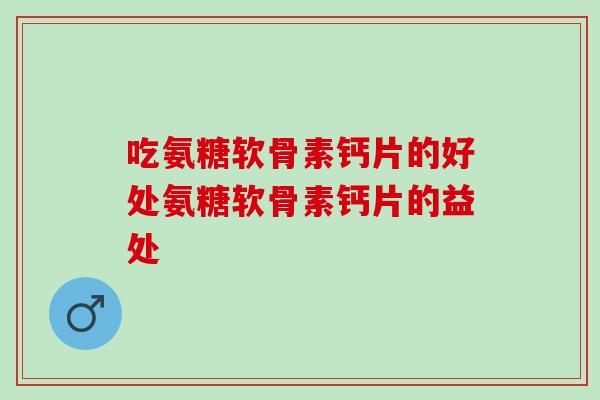 吃氨糖软骨素钙片的好处氨糖软骨素钙片的益处