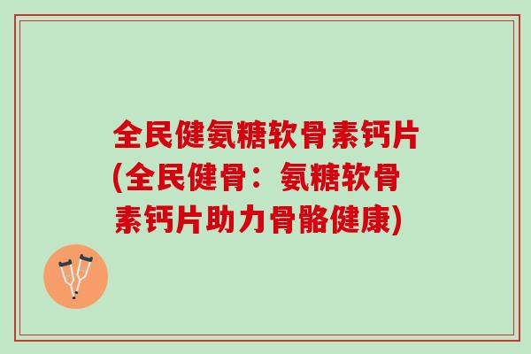 全民健氨糖软骨素钙片(全民健骨：氨糖软骨素钙片助力骨骼健康)