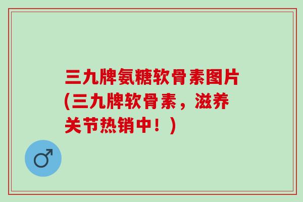 三九牌氨糖软骨素图片(三九牌软骨素,滋养关节热销中!) 三九牌氨糖软骨素图片(三九牌软骨素,滋养关节热销中!)