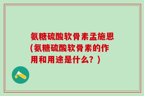 氨糖硫酸软骨素孟施恩(氨糖硫酸软骨素的作用和用途是什么?) 氨糖硫酸软骨素孟施恩(氨糖硫酸软骨素的作用和用途是什么?)
