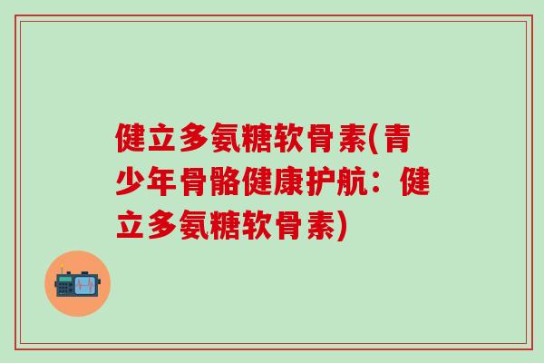 健立多氨糖软骨素(青少年骨骼健康护航：健立多氨糖软骨素)