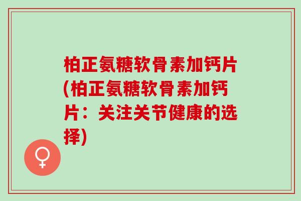 柏正氨糖软骨素加钙片(柏正氨糖软骨素加钙片：关注关节健康的选择)