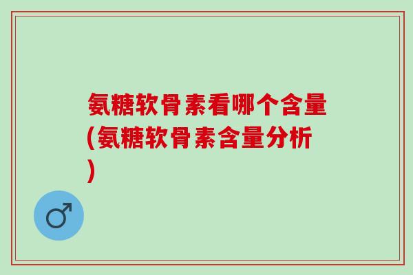 氨糖软骨素看哪个含量(氨糖软骨素含量分析)