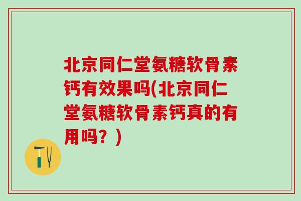 北京同仁堂氨糖软骨素钙有效果吗(北京同仁堂氨糖软骨素钙真的有用吗?) 北京同仁堂氨糖软骨素钙有效果吗(北京同仁堂氨糖软骨素钙真的有用吗?)