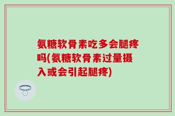 氨糖软骨素吃多会腿疼吗(氨糖软骨素过量摄入或会引起腿疼)