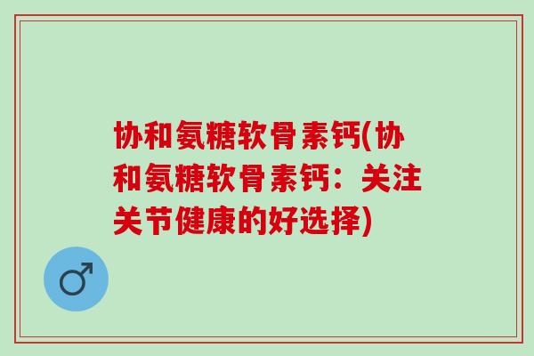 协和氨糖软骨素钙(协和氨糖软骨素钙：关注关节健康的好选择)