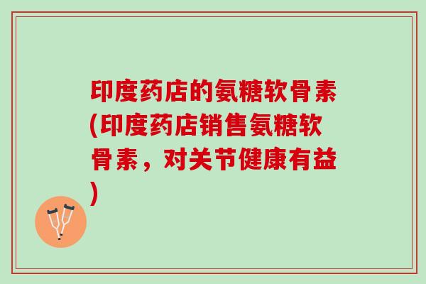印度药店的氨糖软骨素(印度药店销售氨糖软骨素，对关节健康有益)