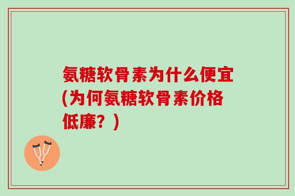 氨糖软骨素为什么便宜(为何氨糖软骨素价格低廉？)