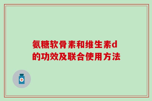 氨糖软骨素和维生素d的功效及联合使用方法