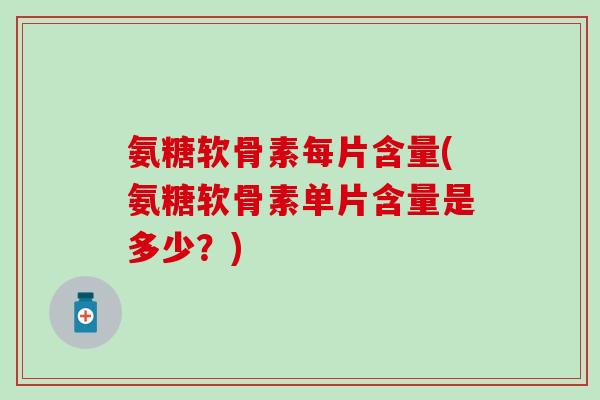 氨糖软骨素每片含量(氨糖软骨素单片含量是多少？)