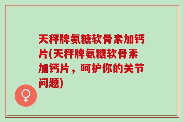 天秤牌氨糖软骨素加钙片(天秤牌氨糖软骨素加钙片，呵护你的关节问题)