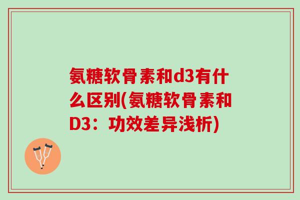 氨糖软骨素和d3有什么区别(氨糖软骨素和D3：功效差异浅析)