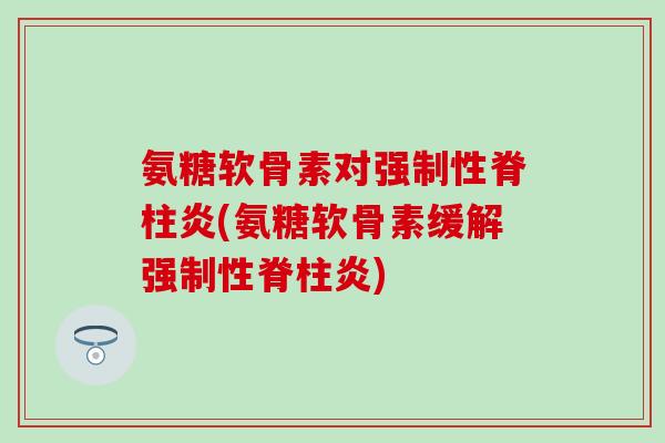 氨糖软骨素对强制性脊柱炎(氨糖软骨素缓解强制性脊柱炎)