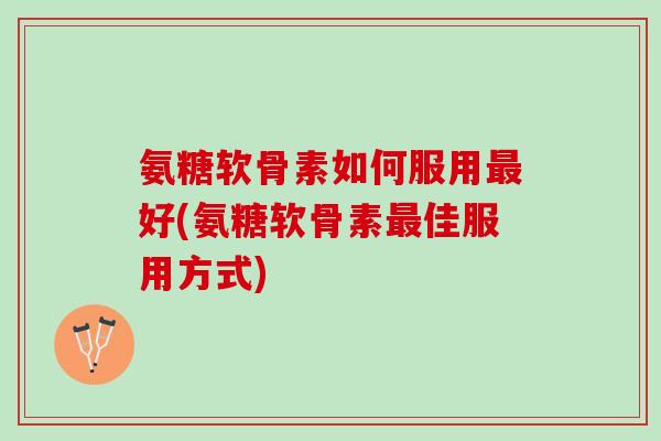 氨糖软骨素如何服用最好(氨糖软骨素最佳服用方式)