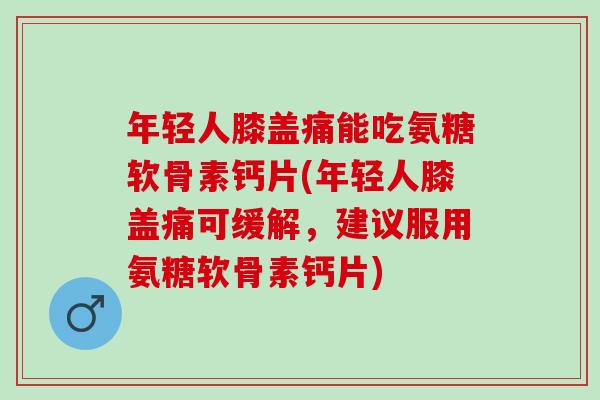 年轻人膝盖痛能吃氨糖软骨素钙片(年轻人膝盖痛可缓解，建议服用氨糖软骨素钙片)