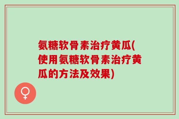 氨糖软骨素治疗黄瓜(使用氨糖软骨素治疗黄瓜的方法及效果)