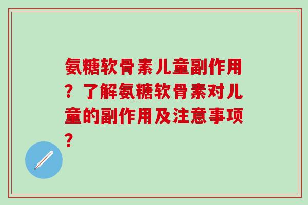 氨糖软骨素儿童副作用？了解氨糖软骨素对儿童的副作用及注意事项？