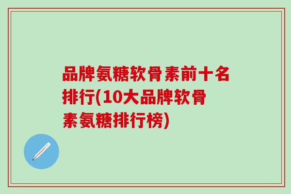 品牌氨糖软骨素前十名排行(10大品牌软骨素氨糖排行榜)