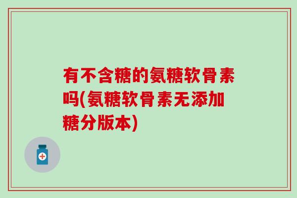 有不含糖的氨糖软骨素吗(氨糖软骨素无添加糖分版本)