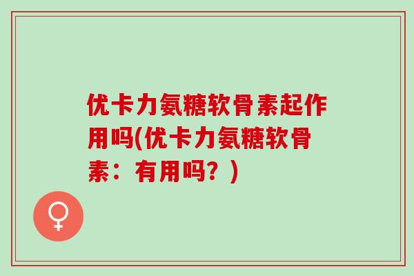 优卡力氨糖软骨素起作用吗(优卡力氨糖软骨素：有用吗？)