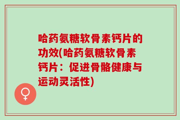 哈药氨糖软骨素钙片的功效(哈药氨糖软骨素钙片：促进骨骼健康与运动灵活性)