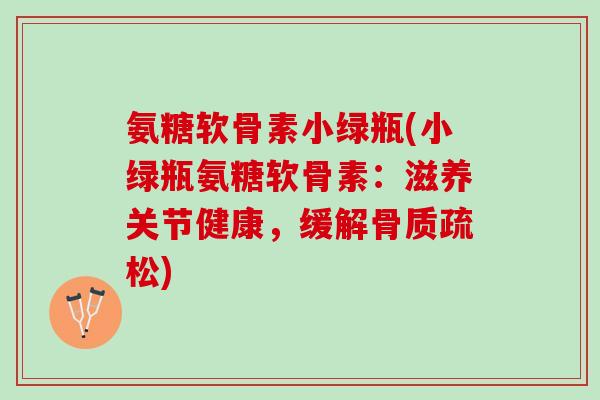 氨糖软骨素小绿瓶(小绿瓶氨糖软骨素：滋养关节健康，缓解骨质疏松)
