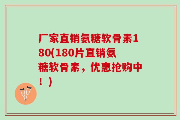 厂家直销氨糖软骨素180(180片直销氨糖软骨素，优惠抢购中！)
