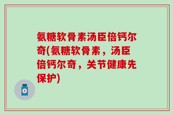 氨糖软骨素汤臣倍钙尔奇(氨糖软骨素，汤臣倍钙尔奇，关节健康先保护)