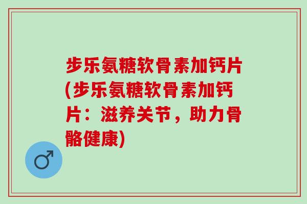 步乐氨糖软骨素加钙片(步乐氨糖软骨素加钙片：滋养关节，助力骨骼健康)