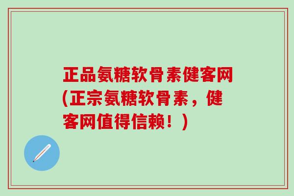 正品氨糖软骨素健客网(正宗氨糖软骨素，健客网值得信赖！)