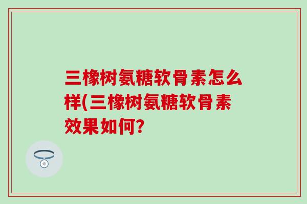 三橡树氨糖软骨素怎么样(三橡树氨糖软骨素效果如何？