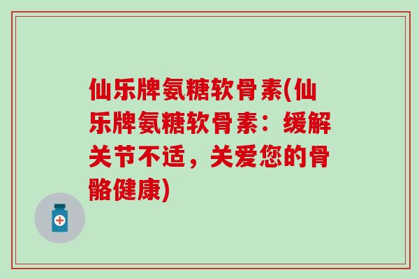 仙乐牌氨糖软骨素(仙乐牌氨糖软骨素：缓解关节不适，关爱您的骨骼健康)