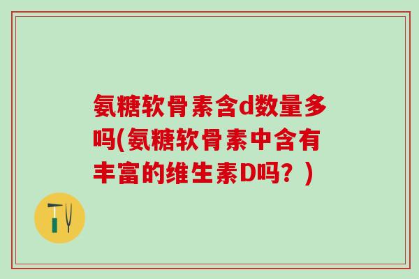 氨糖软骨素含d数量多吗(氨糖软骨素中含有丰富的维生素D吗?) 氨糖软骨素含d数量多吗(氨糖软骨素中含有丰富的维生素D吗?)